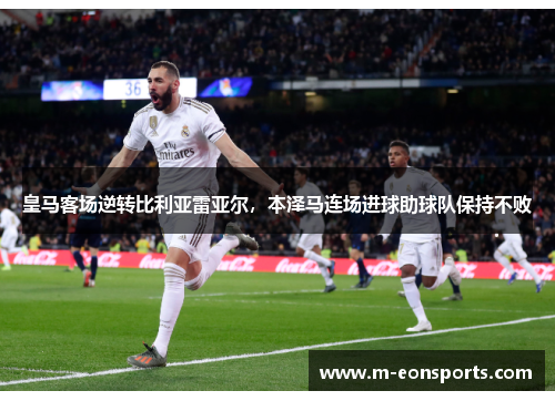 皇马客场逆转比利亚雷亚尔，本泽马连场进球助球队保持不败