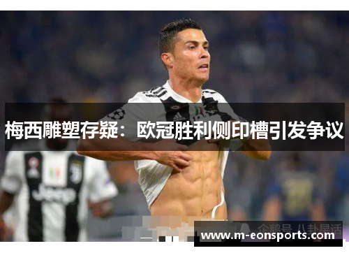 梅西雕塑存疑：欧冠胜利侧印槽引发争议