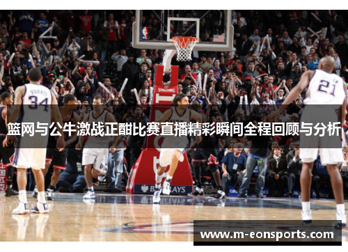 篮网与公牛激战正酣比赛直播精彩瞬间全程回顾与分析