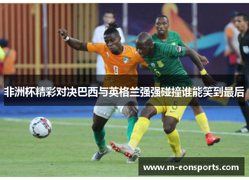 非洲杯精彩对决巴西与英格兰强强碰撞谁能笑到最后
