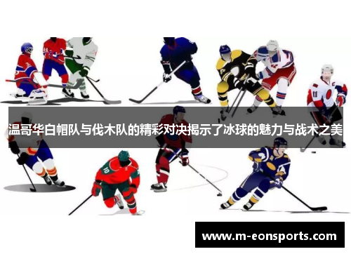温哥华白帽队与伐木队的精彩对决揭示了冰球的魅力与战术之美