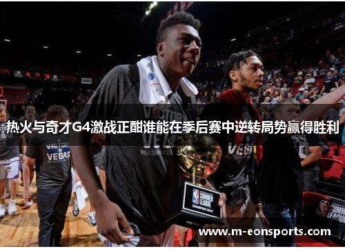 热火与奇才G4激战正酣谁能在季后赛中逆转局势赢得胜利